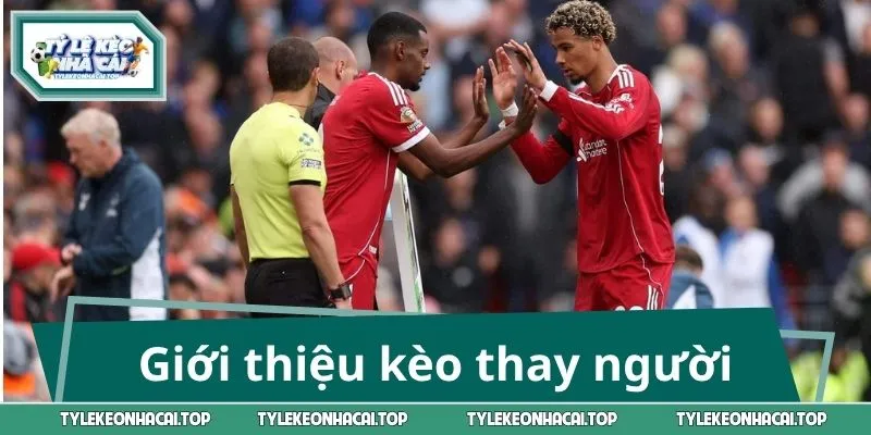 Giới thiệu tổng quan về kèo thay người